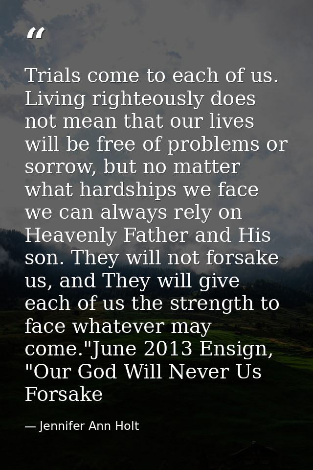 Trials come to each of us. Living righteously does not mean that our lives will be free of problems or sorrow, but no ma — Jennifer Ann Holt