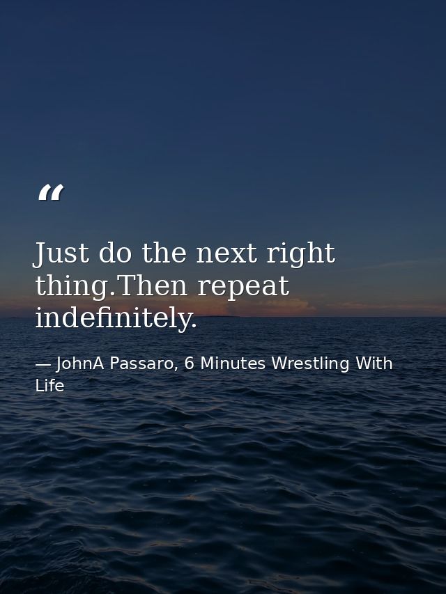 Just do the next right thing.Then repeat indefinitely. — JohnA Passaro, 6 Minutes Wrestling With Life