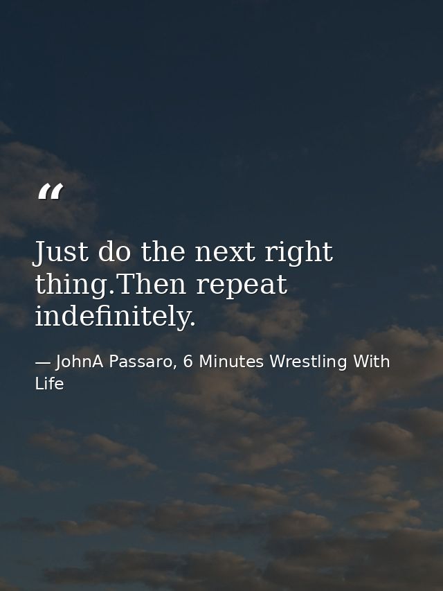 Just do the next right thing.Then repeat indefinitely. — JohnA Passaro, 6 Minutes Wrestling With Life