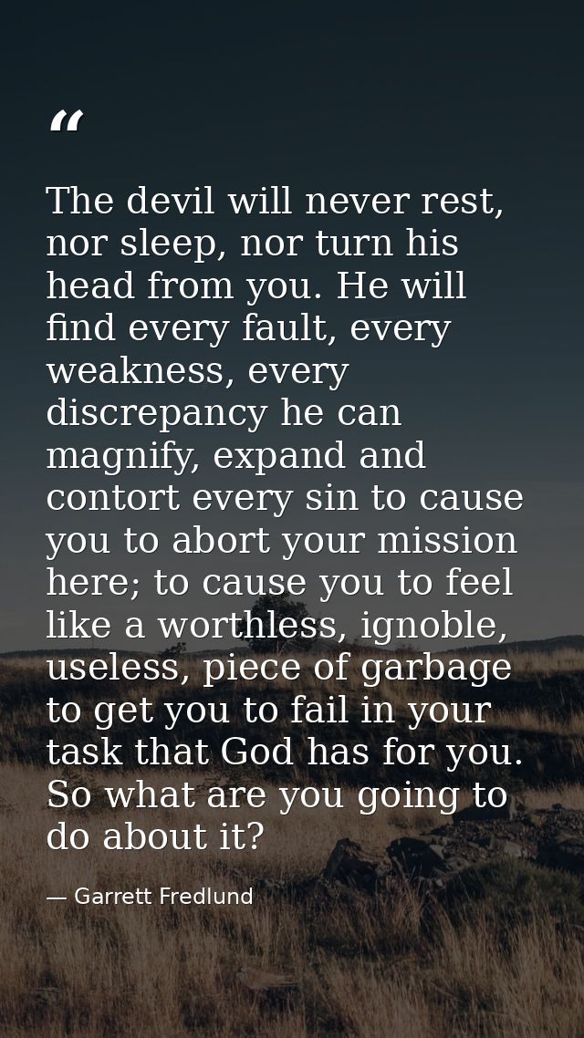 The devil will never rest, nor sleep, nor turn his head from you. He will find every fault, every weakness, every discre — Garrett Fredlund