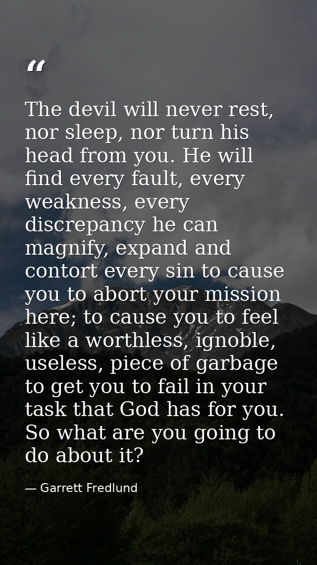 The devil will never rest, nor sleep, nor turn his head from you. He will find every fault, every weakness, every discre — Garrett Fredlund