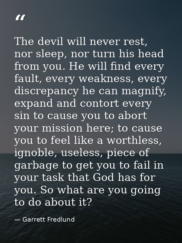 The devil will never rest, nor sleep, nor turn his head from you. He will find every fault, every weakness, every discre — Garrett Fredlund