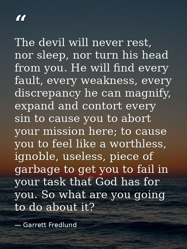 The devil will never rest, nor sleep, nor turn his head from you. He will find every fault, every weakness, every discre — Garrett Fredlund