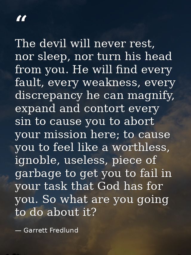 The devil will never rest, nor sleep, nor turn his head from you. He will find every fault, every weakness, every discre — Garrett Fredlund