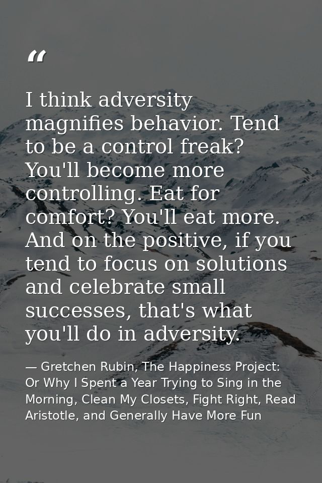 I think adversity magnifies behavior. Tend to be a control freak? You'll become more controlling. Eat for comfort? You'l — Gretchen Rubin, The Happiness Project: Or Why I Spent a Year Trying to Sing in the Morning, Clean My Closets, Fight Right, Read Aristotle, and Generally Have More Fun