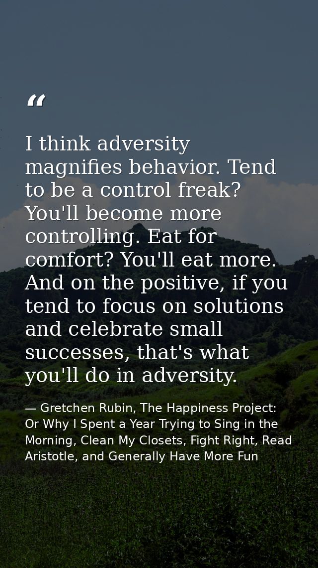 I think adversity magnifies behavior. Tend to be a control freak? You'll become more controlling. Eat for comfort? You'l — Gretchen Rubin, The Happiness Project: Or Why I Spent a Year Trying to Sing in the Morning, Clean My Closets, Fight Right, Read Aristotle, and Generally Have More Fun