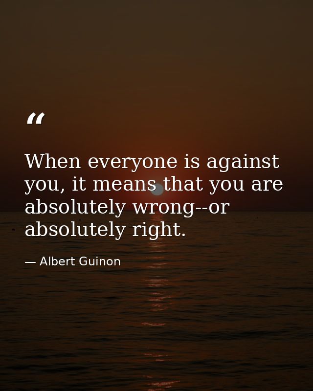 When everyone is against you, it means that you are absolutely wrong--or absolutely right. — Albert Guinon