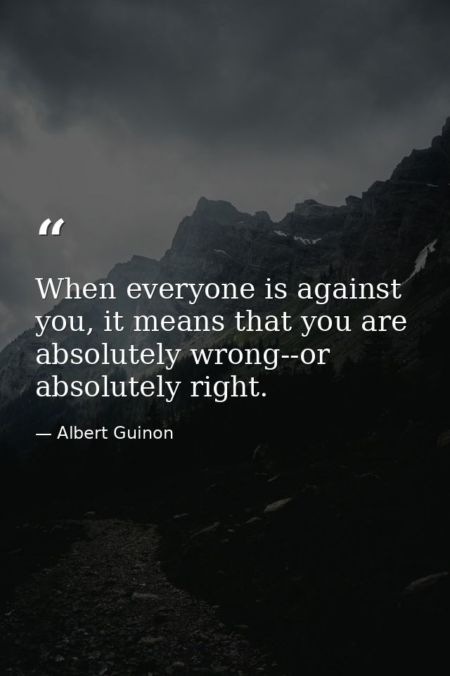When everyone is against you, it means that you are absolutely wrong--or absolutely right. — Albert Guinon