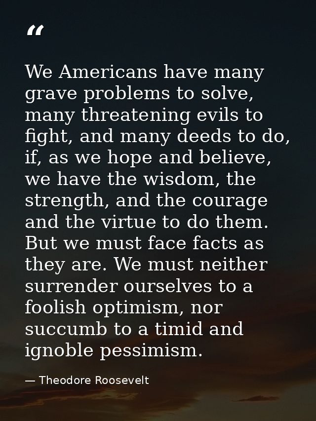 We Americans have many grave problems to solve, many threatening evils to fight, and many deeds to do, if, as we hope an — Theodore Roosevelt