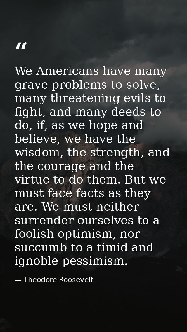 We Americans have many grave problems to solve, many threatening evils to fight, and many deeds to do, if, as we hope an — Theodore Roosevelt