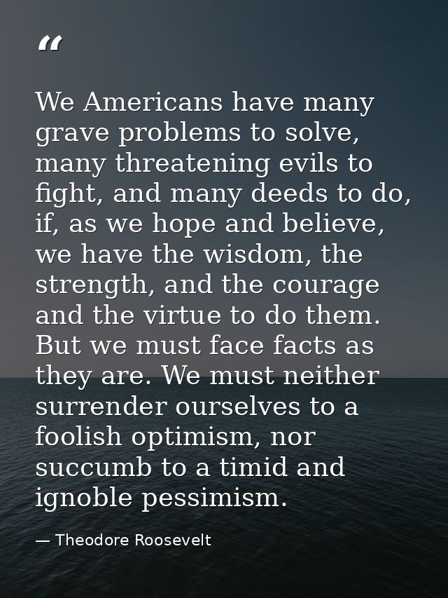 We Americans have many grave problems to solve, many threatening evils to fight, and many deeds to do, if, as we hope an — Theodore Roosevelt