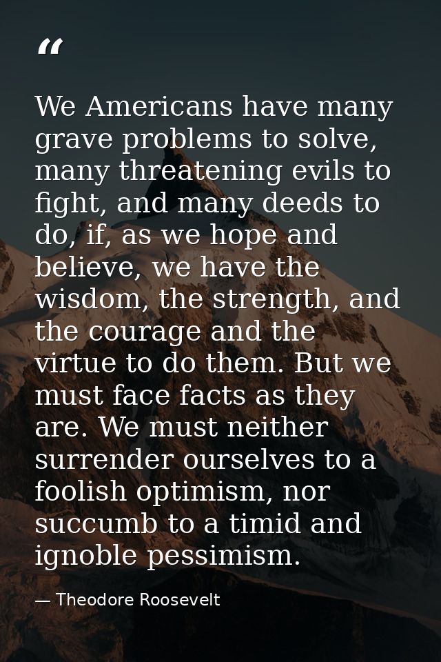 We Americans have many grave problems to solve, many threatening evils to fight, and many deeds to do, if, as we hope an — Theodore Roosevelt