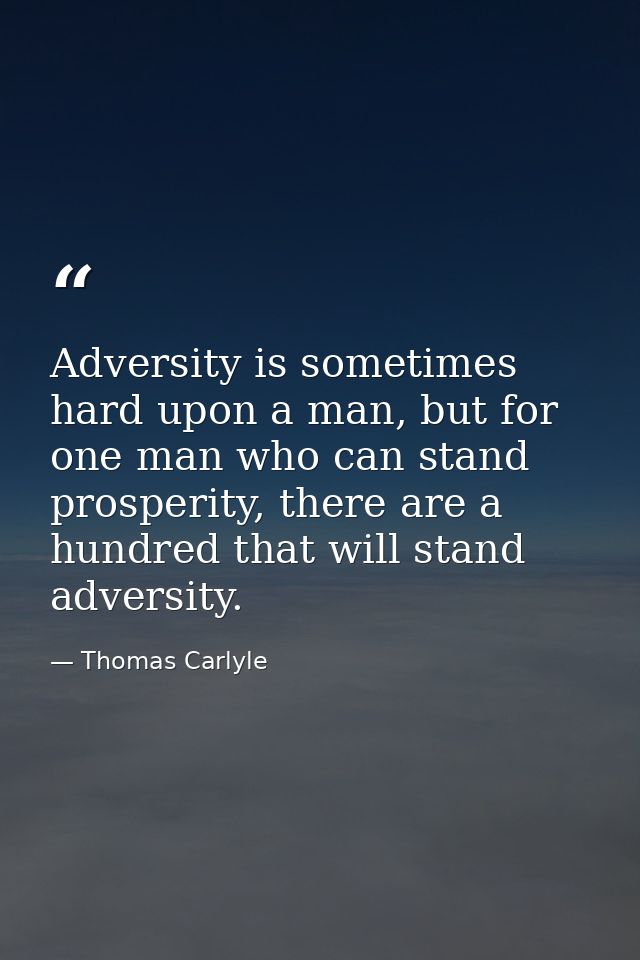 Adversity is sometimes hard upon a man, but for one man who can stand prosperity, there are a hundred that will stand ad — Thomas Carlyle