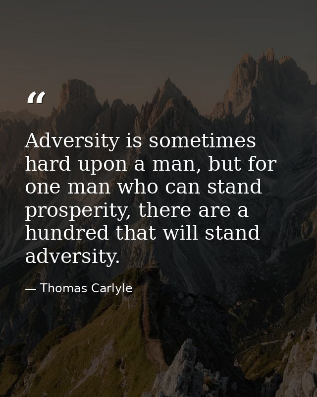 Adversity is sometimes hard upon a man, but for one man who can stand prosperity, there are a hundred that will stand ad — Thomas Carlyle