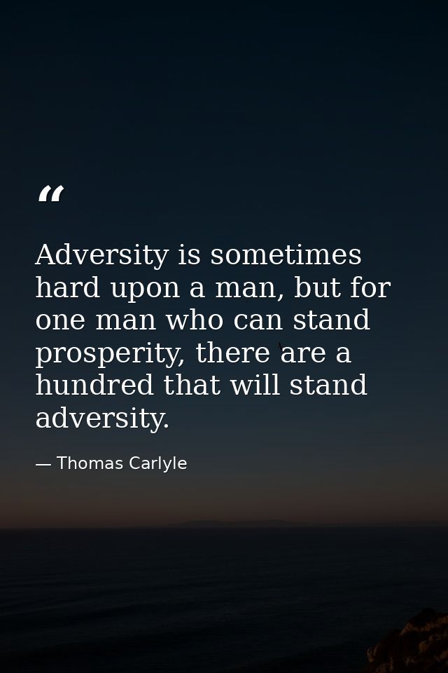 Adversity is sometimes hard upon a man, but for one man who can stand prosperity, there are a hundred that will stand ad — Thomas Carlyle