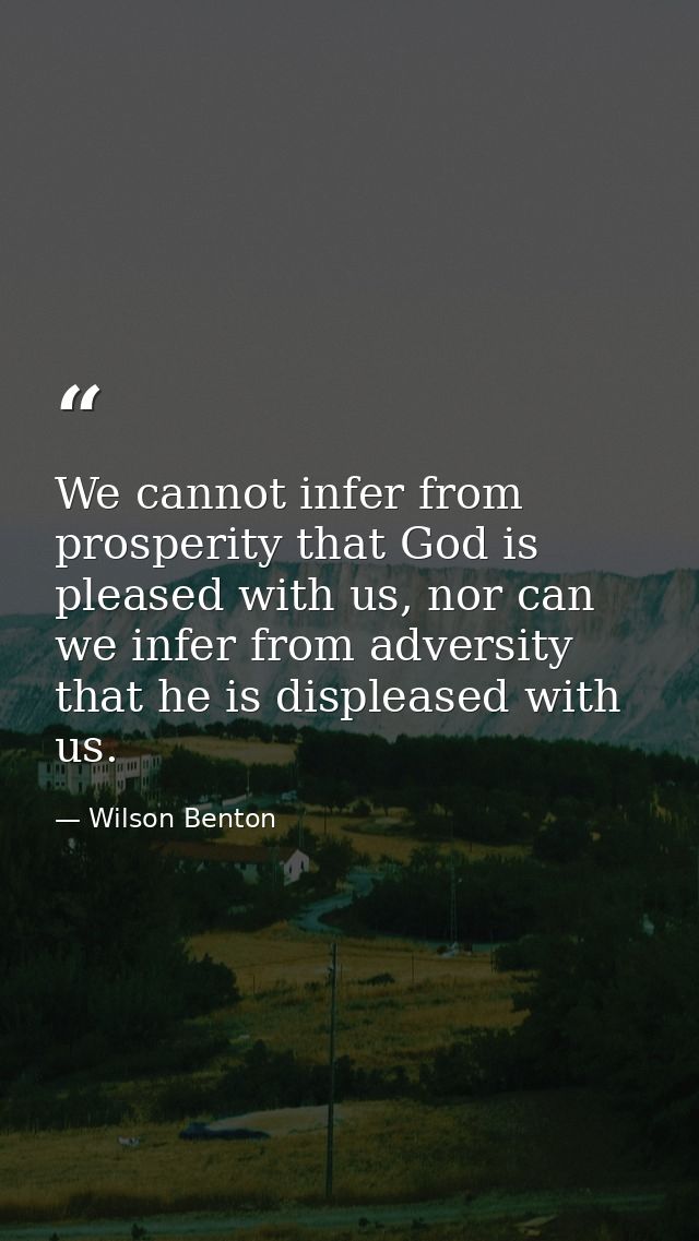 We cannot infer from prosperity that God is pleased with us, nor can we infer from adversity that he is displeased with  — Wilson Benton