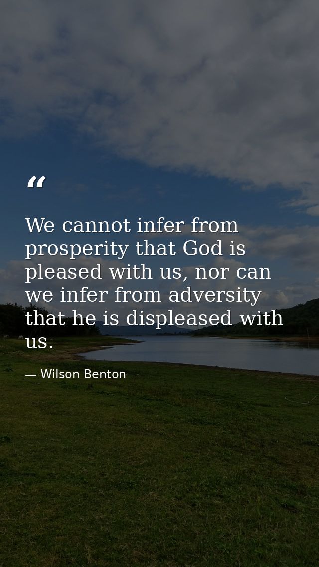 We cannot infer from prosperity that God is pleased with us, nor can we infer from adversity that he is displeased with  — Wilson Benton