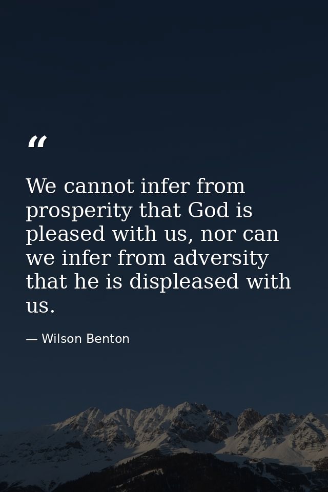 We cannot infer from prosperity that God is pleased with us, nor can we infer from adversity that he is displeased with  — Wilson Benton