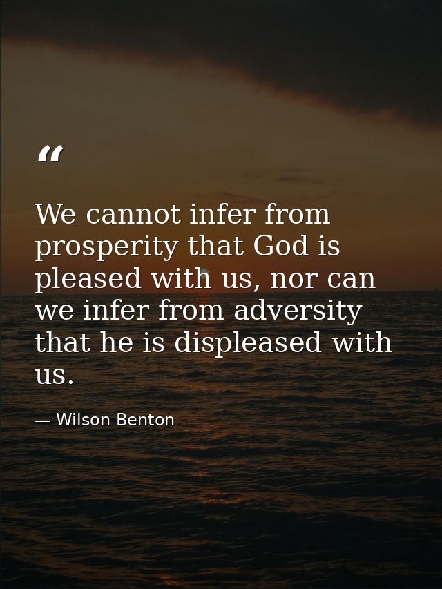 We cannot infer from prosperity that God is pleased with us, nor can we infer from adversity that he is displeased with  — Wilson Benton