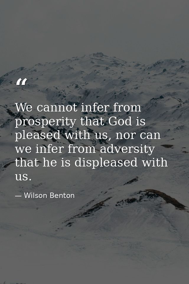 We cannot infer from prosperity that God is pleased with us, nor can we infer from adversity that he is displeased with  — Wilson Benton