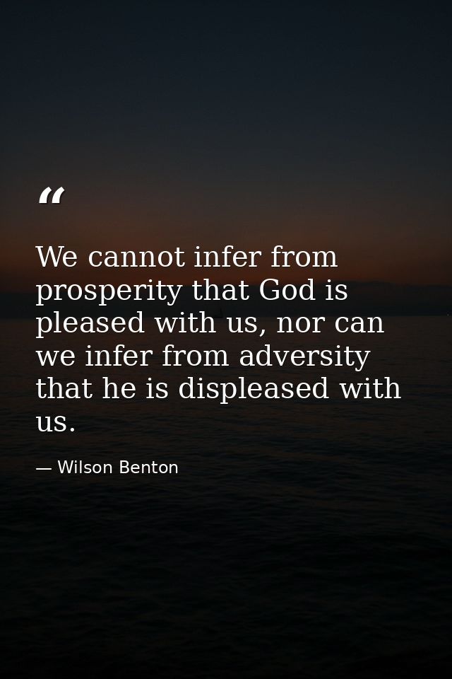 We cannot infer from prosperity that God is pleased with us, nor can we infer from adversity that he is displeased with  — Wilson Benton