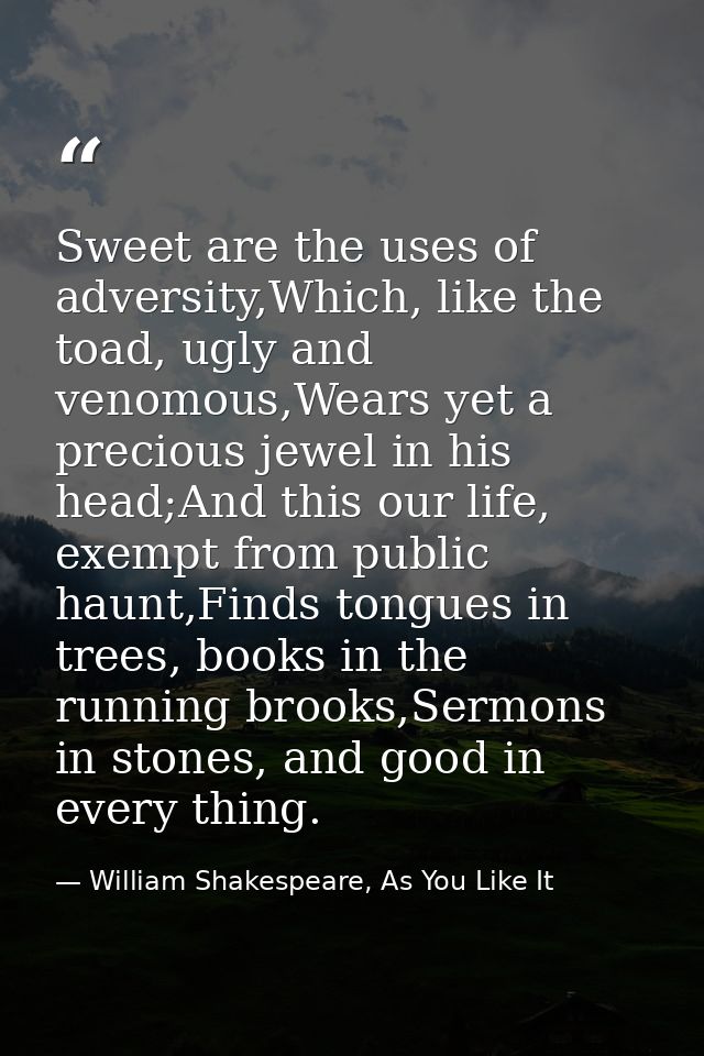 Sweet are the uses of adversity,Which, like the toad, ugly and venomous,Wears yet a precious jewel in his head;And this  — William Shakespeare, As You Like It