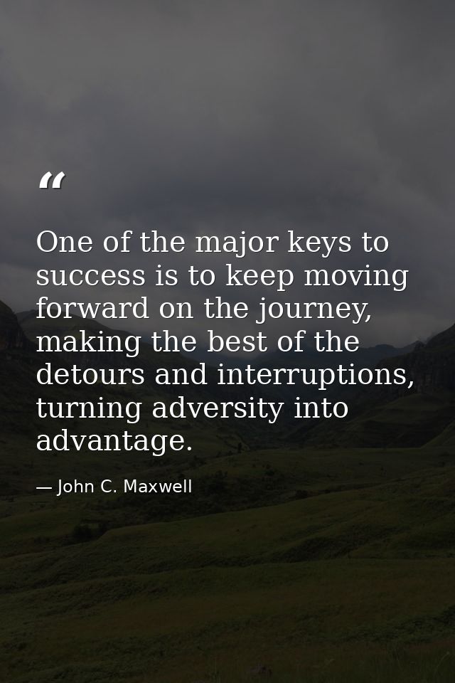One of the major keys to success is to keep moving forward on the journey, making the best of the detours and interrupti — John C. Maxwell