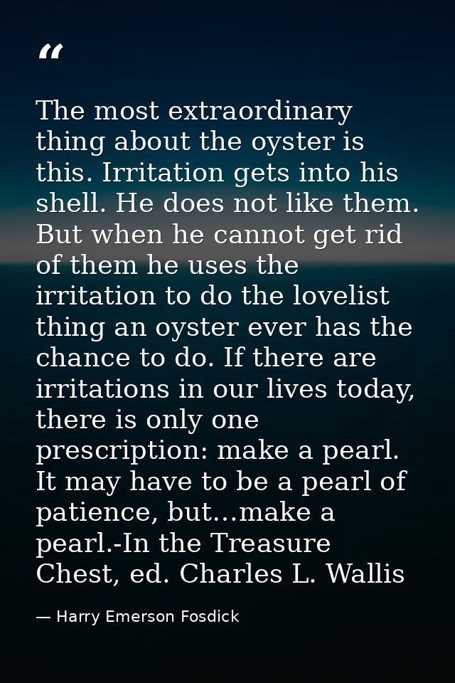 The most extraordinary thing about the oyster is this. Irritation gets into his shell. He does not like them. But when h — Harry Emerson Fosdick