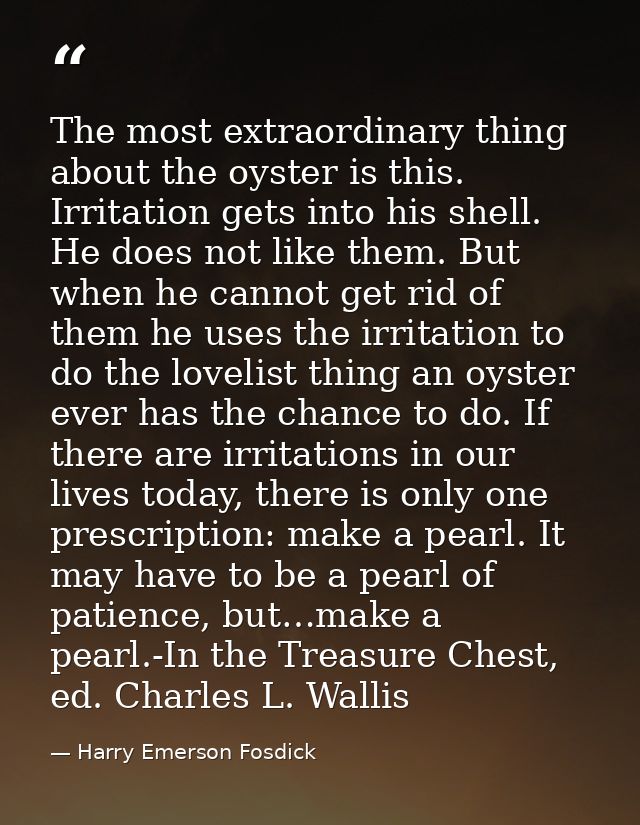 The most extraordinary thing about the oyster is this. Irritation gets into his shell. He does not like them. But when h — Harry Emerson Fosdick