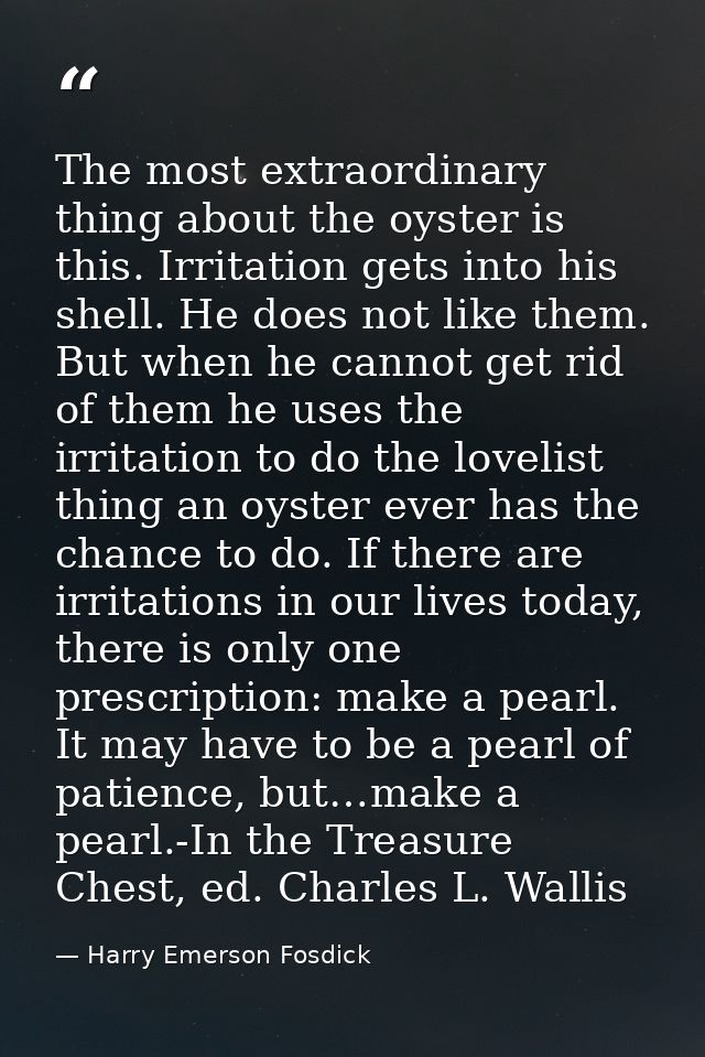 The most extraordinary thing about the oyster is this. Irritation gets into his shell. He does not like them. But when h — Harry Emerson Fosdick