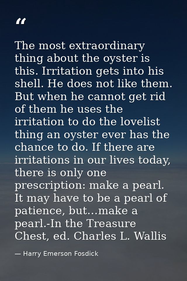 The most extraordinary thing about the oyster is this. Irritation gets into his shell. He does not like them. But when h — Harry Emerson Fosdick