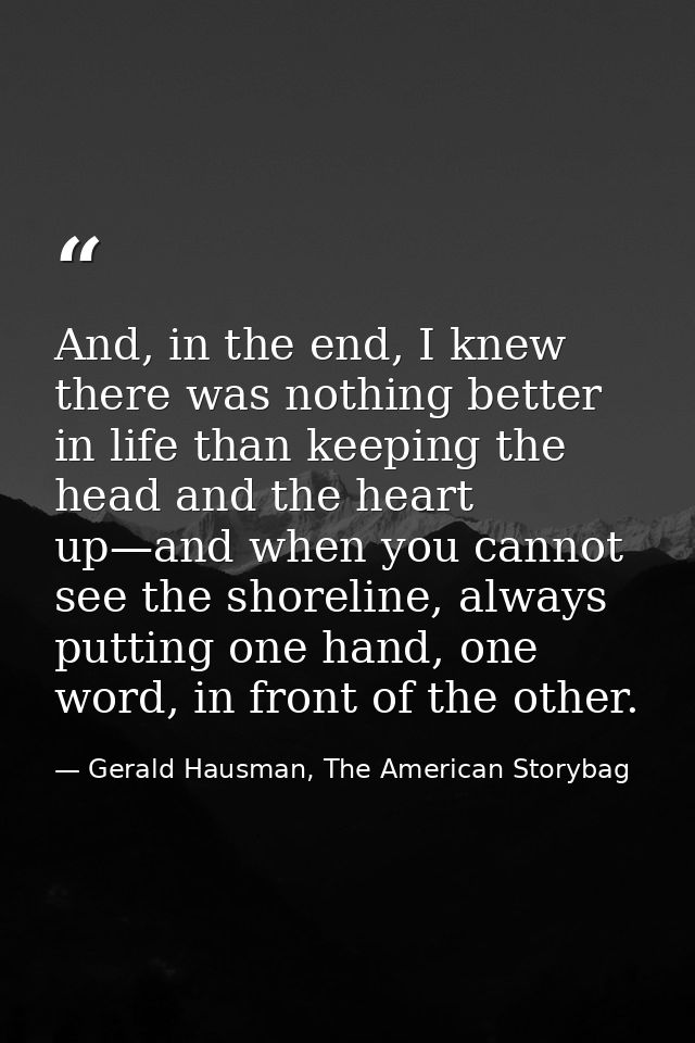 And, in the end, I knew there was nothing better in life than keeping the head and the heart up—and when you cannot see  — Gerald Hausman, The American Storybag