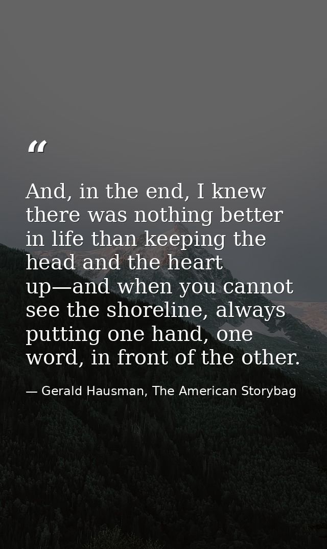 And, in the end, I knew there was nothing better in life than keeping the head and the heart up—and when you cannot see  — Gerald Hausman, The American Storybag
