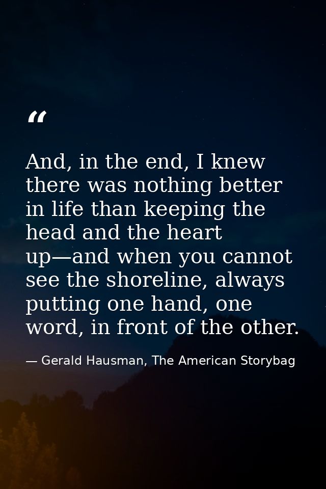 And, in the end, I knew there was nothing better in life than keeping the head and the heart up—and when you cannot see  — Gerald Hausman, The American Storybag