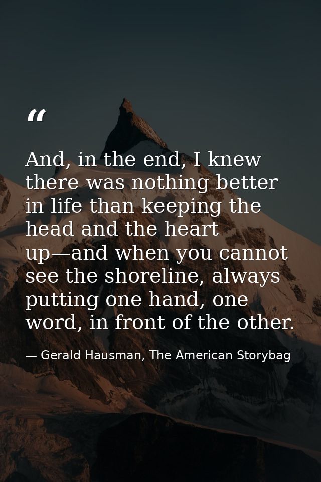And, in the end, I knew there was nothing better in life than keeping the head and the heart up—and when you cannot see  — Gerald Hausman, The American Storybag