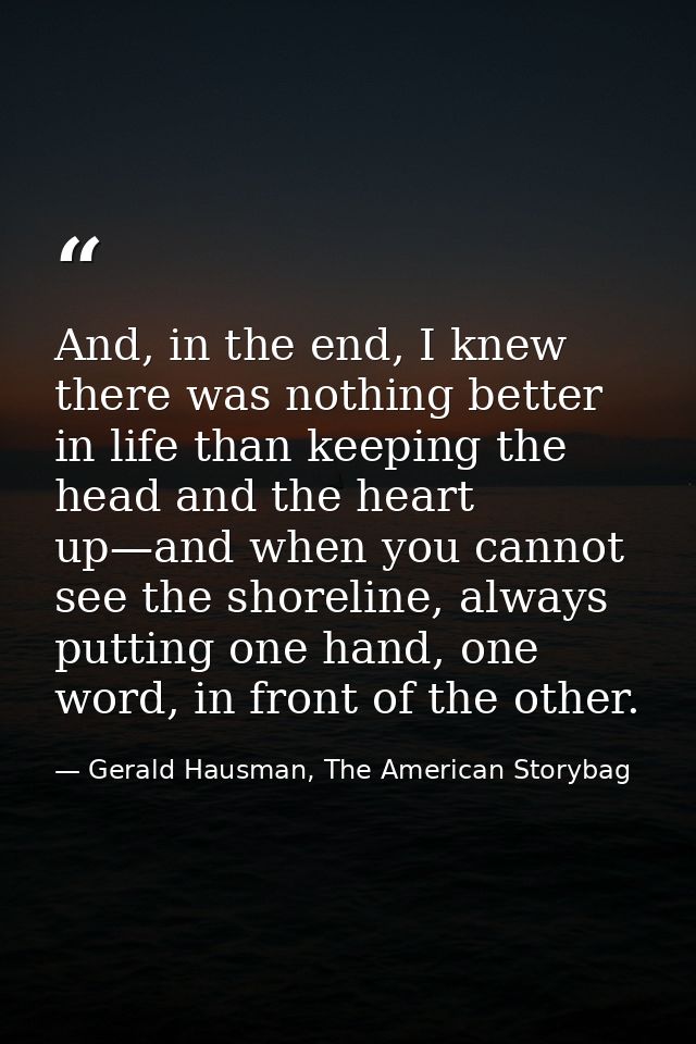 And, in the end, I knew there was nothing better in life than keeping the head and the heart up—and when you cannot see  — Gerald Hausman, The American Storybag