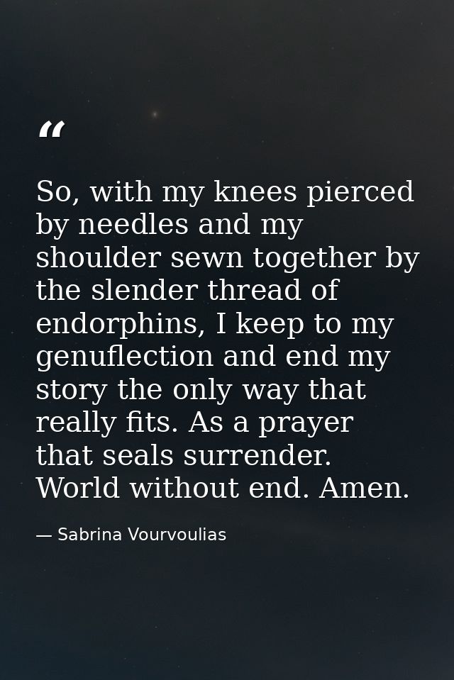So, with my knees pierced by needles and my shoulder sewn together by the slender thread of endorphins, I keep to my gen — Sabrina Vourvoulias