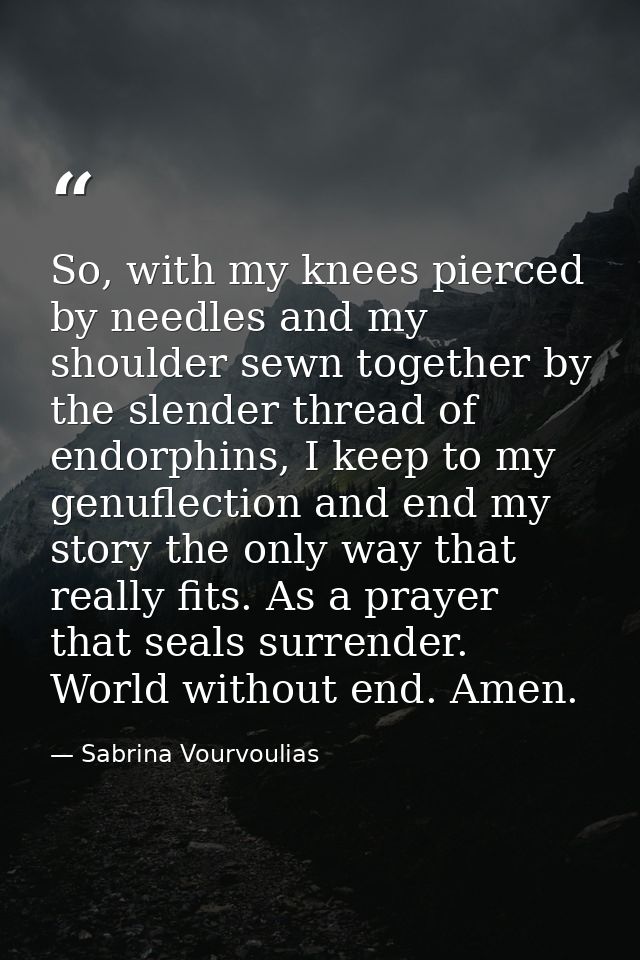 So, with my knees pierced by needles and my shoulder sewn together by the slender thread of endorphins, I keep to my gen — Sabrina Vourvoulias