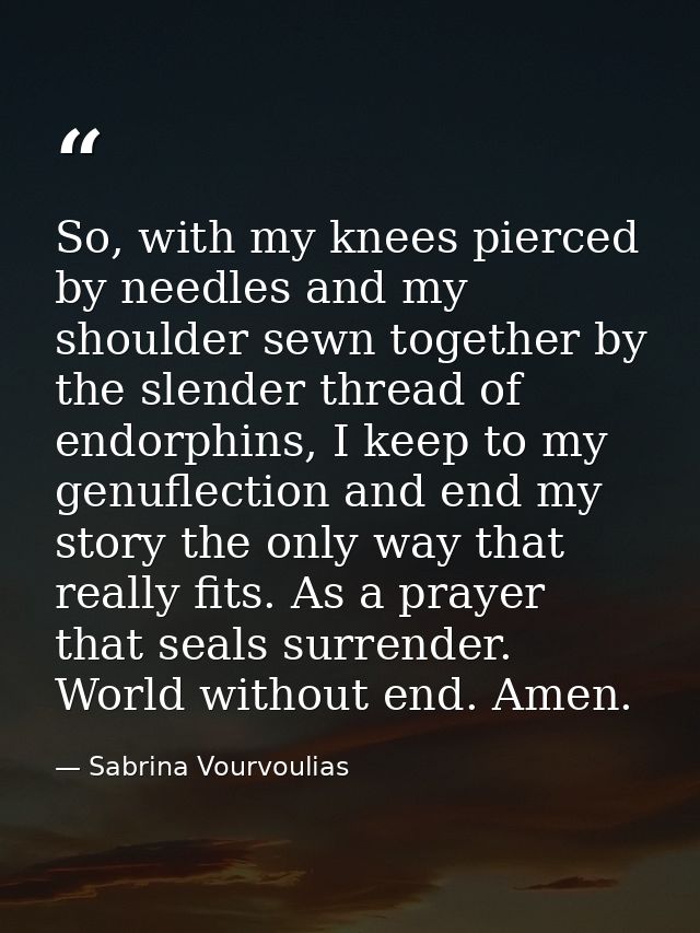 So, with my knees pierced by needles and my shoulder sewn together by the slender thread of endorphins, I keep to my gen — Sabrina Vourvoulias