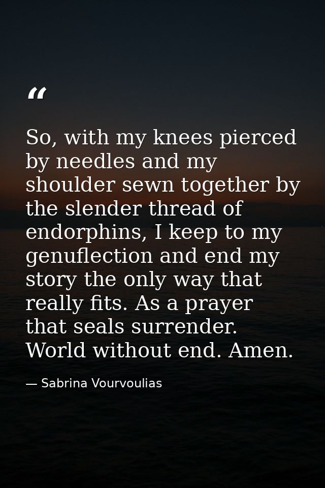 So, with my knees pierced by needles and my shoulder sewn together by the slender thread of endorphins, I keep to my gen — Sabrina Vourvoulias