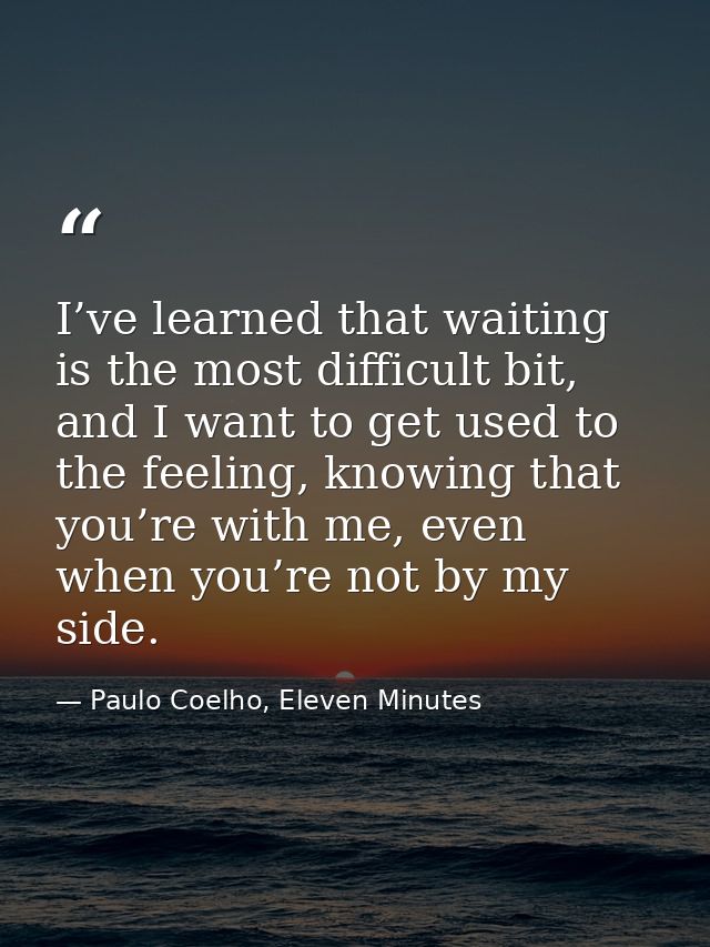 I’ve learned that waiting is the most difficult bit, and I want to get used to the feeling, knowing that you’re with me, — Paulo Coelho, Eleven Minutes