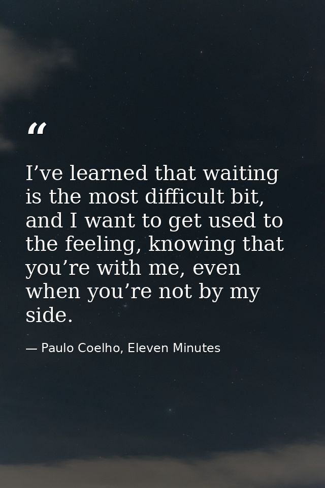 I’ve learned that waiting is the most difficult bit, and I want to get used to the feeling, knowing that you’re with me, — Paulo Coelho, Eleven Minutes