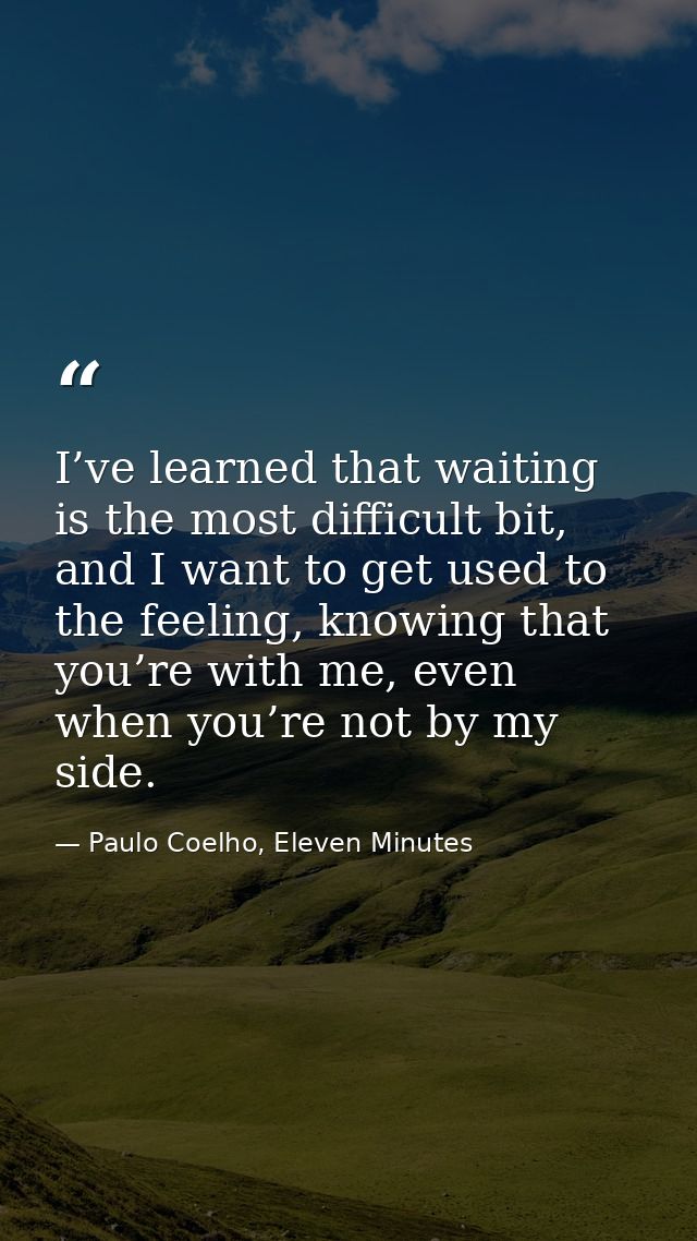 I’ve learned that waiting is the most difficult bit, and I want to get used to the feeling, knowing that you’re with me, — Paulo Coelho, Eleven Minutes