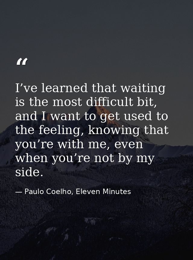 I’ve learned that waiting is the most difficult bit, and I want to get used to the feeling, knowing that you’re with me, — Paulo Coelho, Eleven Minutes