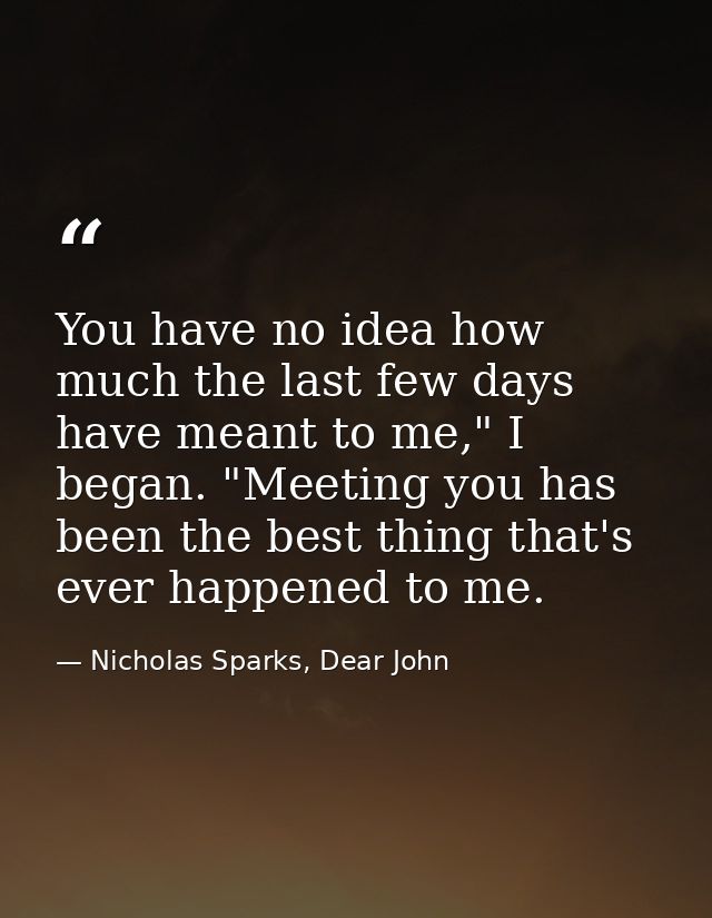 You have no idea how much the last few days have meant to me," I began. "Meeting you has been the best thing that's ever — Nicholas Sparks, Dear John