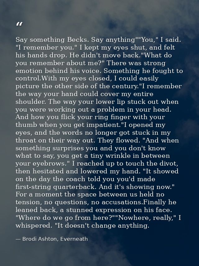 Say something Becks. Say anything""You," I said. "I remember you." I kept my eyes shut, and felt his hands drop. He didn — Brodi Ashton, Everneath
