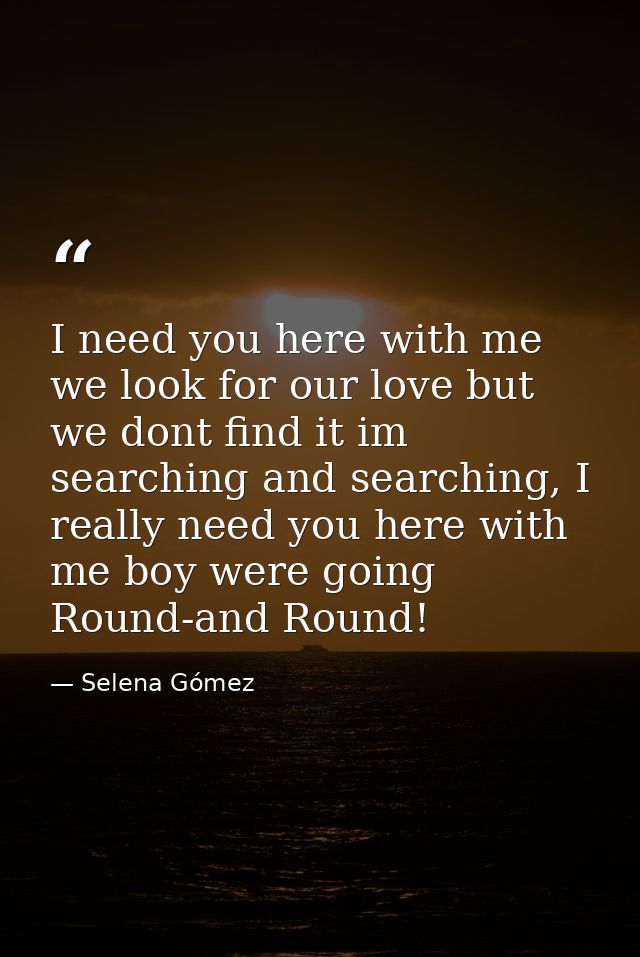I need you here with me we look for our love but we dont find it im searching and searching, I really need you here with — Selena Gómez
