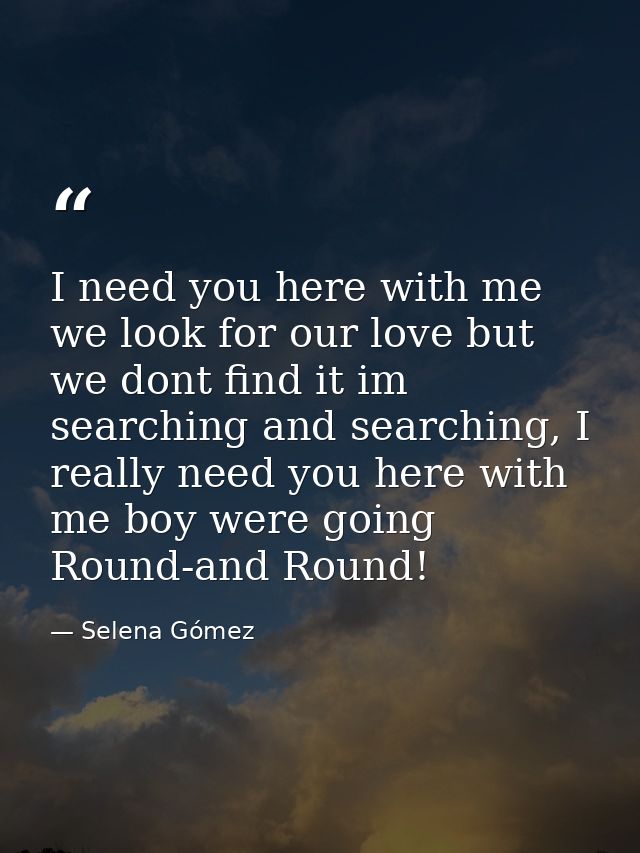 I need you here with me we look for our love but we dont find it im searching and searching, I really need you here with — Selena Gómez