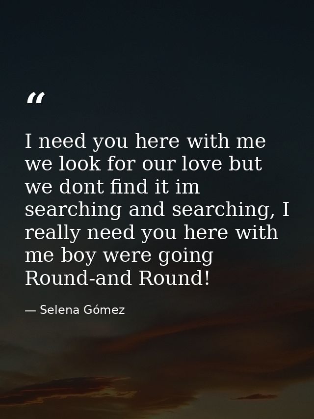I need you here with me we look for our love but we dont find it im searching and searching, I really need you here with — Selena Gómez