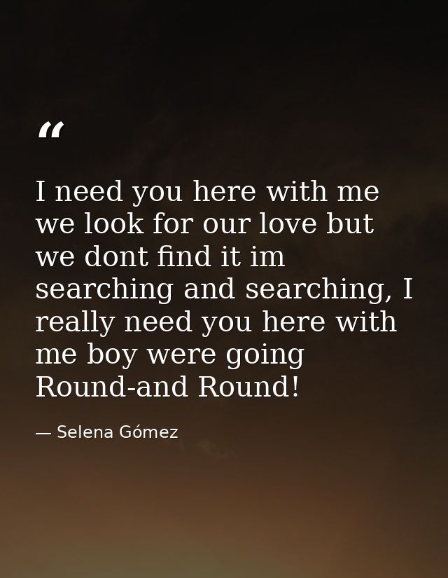 I need you here with me we look for our love but we dont find it im searching and searching, I really need you here with — Selena Gómez